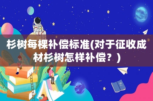 杉樹每棵補(bǔ)償標(biāo)準(zhǔn)(對于征收成材杉樹怎樣補(bǔ)償？)