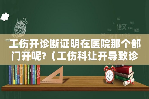 工傷開診斷證明在醫(yī)院那個部門開呢?（工傷科讓開導(dǎo)致診斷證明）