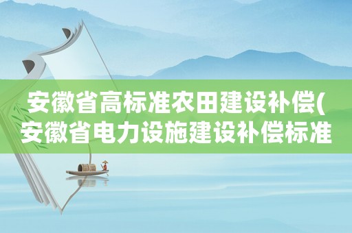 安徽省高標(biāo)準(zhǔn)農(nóng)田建設(shè)補(bǔ)償(安徽省電力設(shè)施建設(shè)補(bǔ)償標(biāo)準(zhǔn)？)