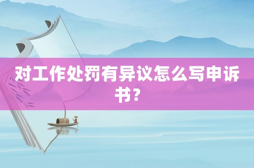 對(duì)工作處罰有異議怎么寫申訴書？