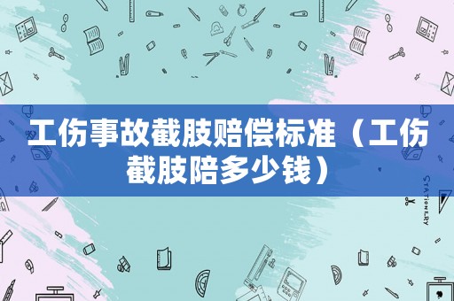 工傷事故截肢賠償標(biāo)準(zhǔn)（工傷截肢陪多少錢）