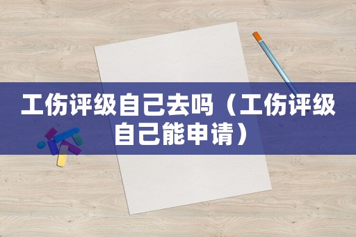 工傷評(píng)級(jí)自己去嗎（工傷評(píng)級(jí)自己能申請(qǐng)）