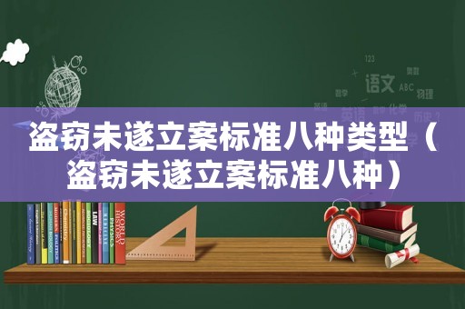 盜竊未遂立案標(biāo)準(zhǔn)八種類型（盜竊未遂立案標(biāo)準(zhǔn)八種）