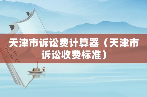 天津市訴訟費計算器（天津市訴訟收費標(biāo)準）