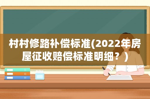 村村修路補(bǔ)償標(biāo)準(zhǔn)(2022年房屋征收賠償標(biāo)準(zhǔn)明細(xì)？)