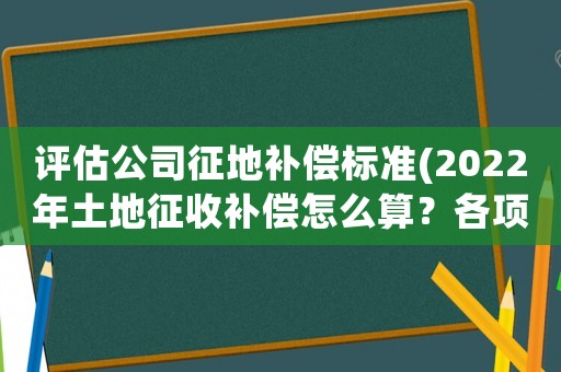 評估公司征地補償標(biāo)準(zhǔn)(2022年土地征收補償怎么算？各項補償標(biāo)準(zhǔn)是什么？)