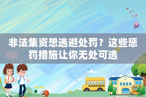 非法集資想逃避處罰？這些懲罰措施讓你無(wú)處可逃