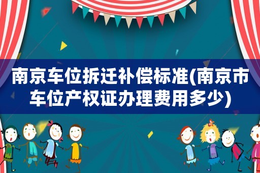 南京車位拆遷補(bǔ)償標(biāo)準(zhǔn)(南京市車位產(chǎn)權(quán)證辦理費(fèi)用多少)