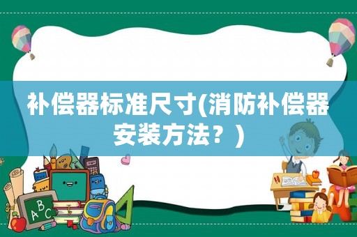 補(bǔ)償器標(biāo)準(zhǔn)尺寸(消防補(bǔ)償器安裝方法？)