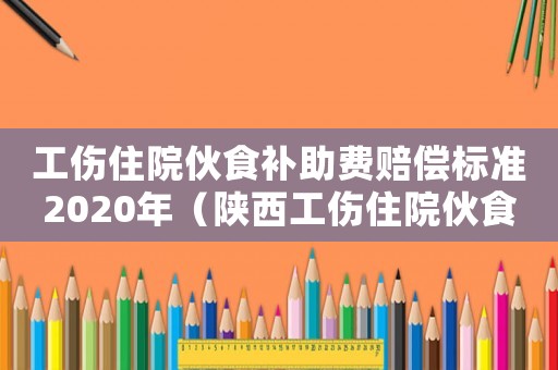 工傷住院伙食補(bǔ)助費(fèi)賠償標(biāo)準(zhǔn)2020年（陜西工傷住院伙食補(bǔ)助費(fèi)依據(jù)）