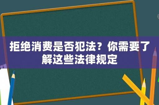 拒絕消費(fèi)是否犯法？你需要了解這些法律規(guī)定