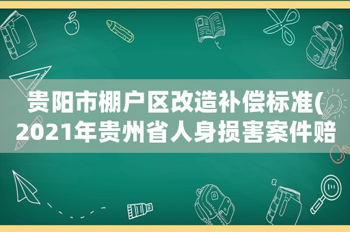 貴陽市棚戶區(qū)改造補償標準(2021年貴州省人身損害案件賠償標準)
