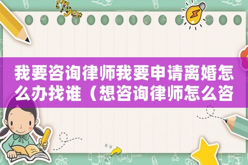 我要咨詢律師我要申請(qǐng)離婚怎么辦找誰(shuí)（想咨詢律師怎么咨詢我離婚）