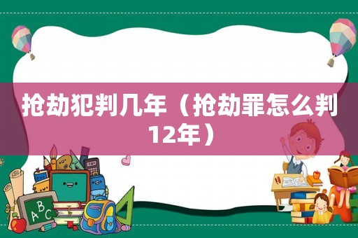 搶劫犯判幾年（搶劫罪怎么判12年）