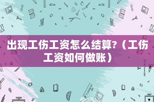 出現(xiàn)工傷工資怎么結(jié)算?（工傷工資如何做賬）