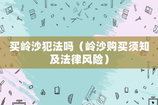 買(mǎi)嶺沙犯法嗎（嶺沙購(gòu)買(mǎi)須知及法律風(fēng)險(xiǎn)）