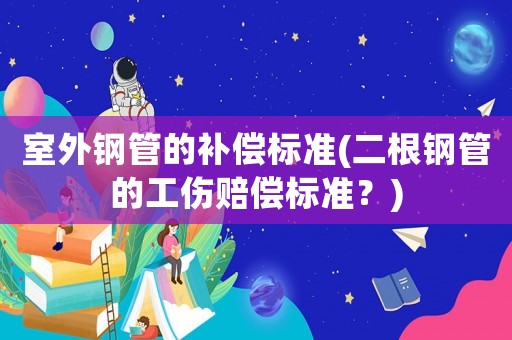 室外鋼管的補償標準(二根鋼管的工傷賠償標準？)