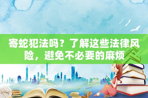 寄蛇犯法嗎？了解這些法律風險，避免不必要的麻煩