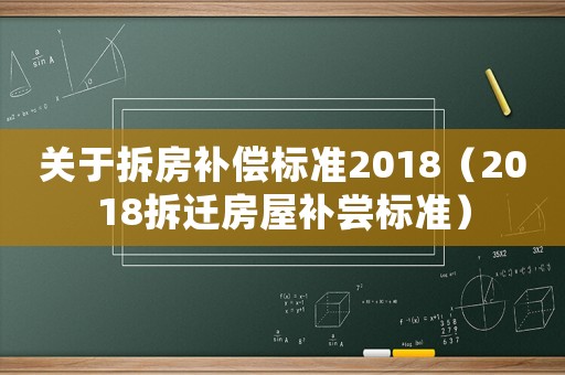 關(guān)于拆房補(bǔ)償標(biāo)準(zhǔn)2018（2018拆遷房屋補(bǔ)嘗標(biāo)準(zhǔn)）