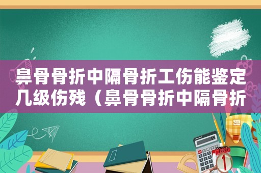 鼻骨骨折中隔骨折工傷能鑒定幾級傷殘（鼻骨骨折中隔骨折工傷能鑒定幾級）