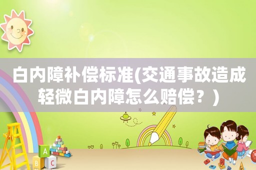 白內(nèi)障補償標準(交通事故造成輕微白內(nèi)障怎么賠償？)