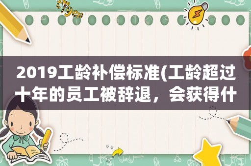 2019工齡補(bǔ)償標(biāo)準(zhǔn)(工齡超過(guò)十年的員工被辭退，會(huì)獲得什么樣的賠償？)