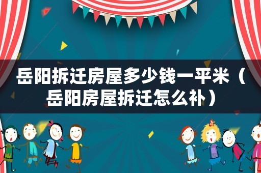 岳陽拆遷房屋多少錢一平米（岳陽房屋拆遷怎么補(bǔ)）