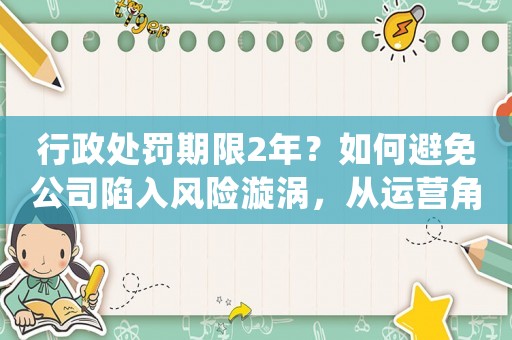 行政處罰期限2年？如何避免公司陷入風(fēng)險(xiǎn)漩渦，從運(yùn)營(yíng)角度分析