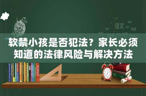 軟禁小孩是否犯法？家長(zhǎng)必須知道的法律風(fēng)險(xiǎn)與解決方法