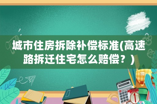 城市住房拆除補償標準(高速路拆遷住宅怎么賠償？)