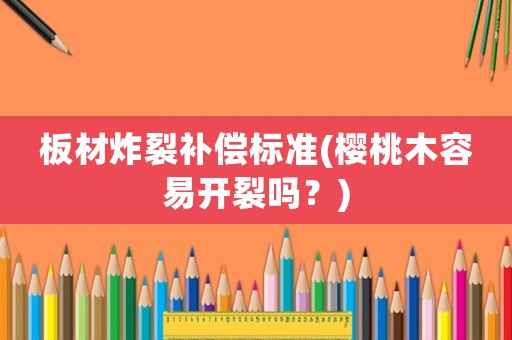 板材炸裂補(bǔ)償標(biāo)準(zhǔn)(櫻桃木容易開裂嗎？)