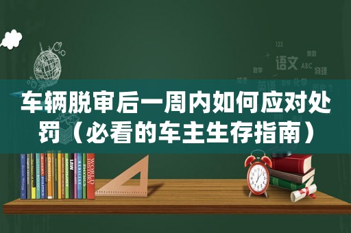車輛脫審后一周內(nèi)如何應(yīng)對(duì)處罰（必看的車主生存指南）