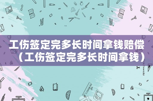 工傷簽定完多長時間拿錢賠償（工傷簽定完多長時間拿錢）