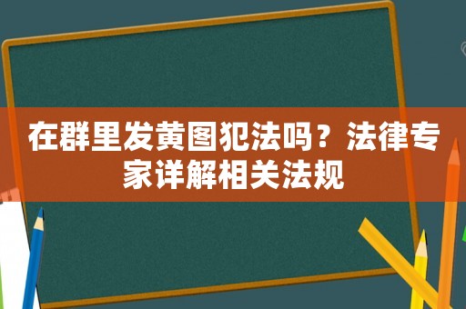 在群里發(fā)黃圖犯法嗎？法律專家詳解相關(guān)法規(guī)