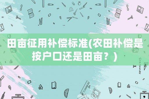 田畝征用補(bǔ)償標(biāo)準(zhǔn)(農(nóng)田補(bǔ)償是按戶口還是田畝？)