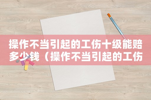 操作不當(dāng)引起的工傷十級(jí)能賠多少錢（操作不當(dāng)引起的工傷）