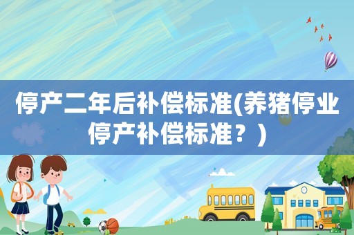 停產(chǎn)二年后補償標準(養(yǎng)豬停業(yè)停產(chǎn)補償標準？)
