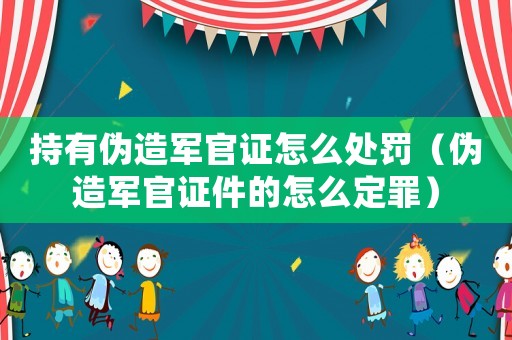 持有偽造軍官證怎么處罰（偽造軍官證件的怎么定罪）