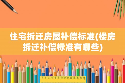 住宅拆遷房屋補償標準(樓房拆遷補償標準有哪些)