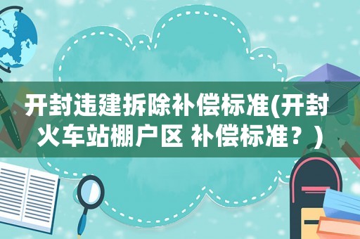 開封違建拆除補(bǔ)償標(biāo)準(zhǔn)(開封 火車站棚戶區(qū) 補(bǔ)償標(biāo)準(zhǔn)？)