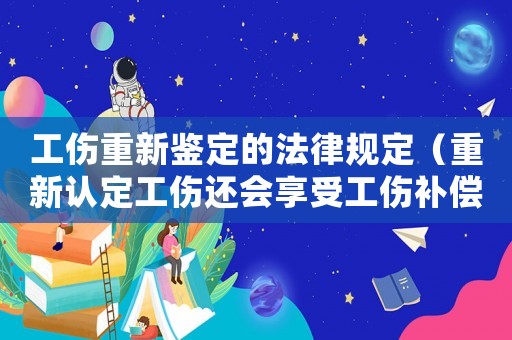 工傷重新鑒定的法律規(guī)定（重新認定工傷還會享受工傷補償）
