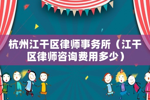 杭州江干區(qū)律師事務(wù)所（江干區(qū)律師咨詢費用多少）