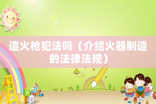 造火槍犯法嗎（介紹火器制造的法律法規(guī)）