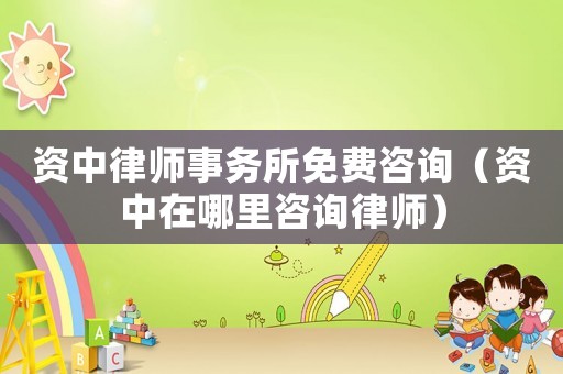 資中律師事務(wù)所免費(fèi)咨詢（資中在哪里咨詢律師）