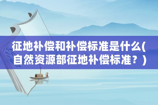 征地補(bǔ)償和補(bǔ)償標(biāo)準(zhǔn)是什么(自然資源部征地補(bǔ)償標(biāo)準(zhǔn)？)