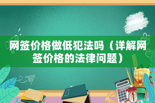 網(wǎng)簽價格做低犯法嗎（詳解網(wǎng)簽價格的法律問題）