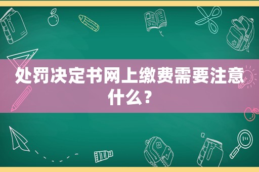 處罰決定書網(wǎng)上繳費需要注意什么？