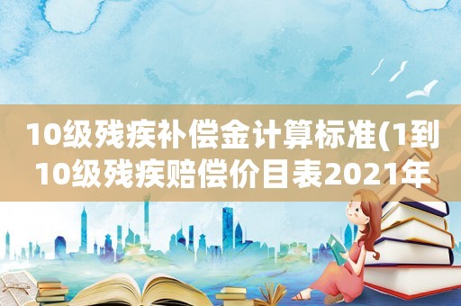 10級殘疾補(bǔ)償金計算標(biāo)準(zhǔn)(1到10級殘疾賠償價目表2021年2級傷殘精神賠償金應(yīng)該多少？)
