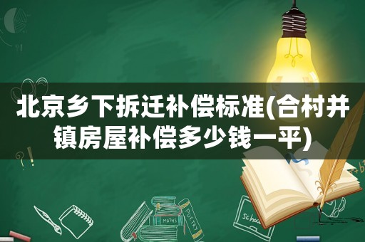 北京鄉(xiāng)下拆遷補(bǔ)償標(biāo)準(zhǔn)(合村并鎮(zhèn)房屋補(bǔ)償多少錢一平)