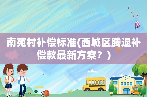 南苑村補(bǔ)償標(biāo)準(zhǔn)(西城區(qū)騰退補(bǔ)償款最新方案？)